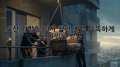 오산 가장동 이사 할인 꿀팁! 똑똑하게 돈 아끼는 방법